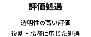 評価処遇 透明性の高い評価役割・職務に応じた処遇