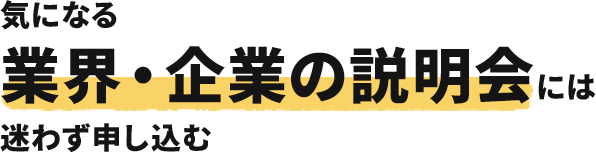 気になる業界・企業の説明会には迷わず申し込む。